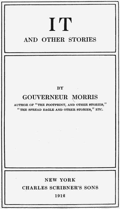 IT AND OTHER STORIES BY GOUVERNEUR MORRIS AUTHOR OF THE FOOTPRINT, AND OTHER STORIES,
THE SPREAD EAGLE AND OTHER STORIES, ETC. NEW YORK CHARLES SCRIBNER'S SONS 1912