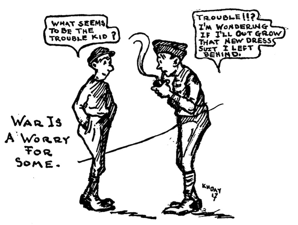 WAR IS A WORRY FOR SOME.<br><br> WHAT SEEMS TO BE THE TROUBLE KID?<br><br> TROUBLE!!? I’M WONDERING IF I’LL OUT GROW THAT NEW DRESS SUIT I LEFT BEHIND.<br><br> K H DAY 17